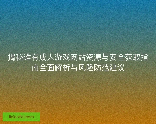揭秘谁有成人游戏网站资源与安全获取指南全面解析与风险防范建议
