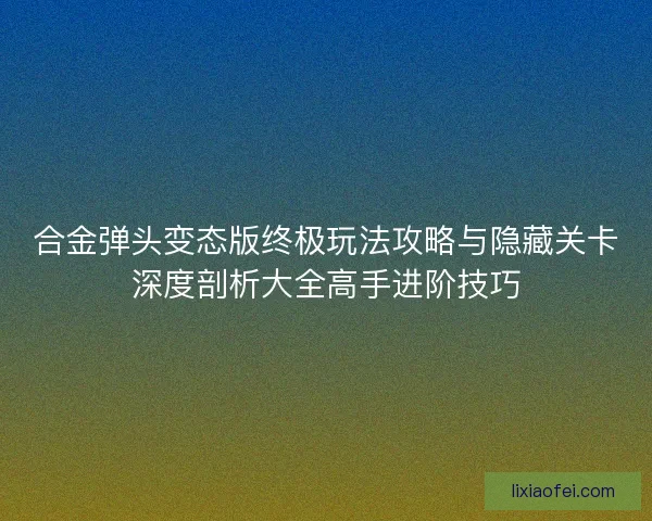 合金弹头变态版终极玩法攻略与隐藏关卡深度剖析大全高手进阶技巧