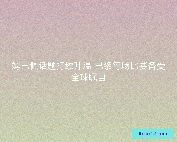 姆巴佩话题持续升温 巴黎每场比赛备受全球瞩目